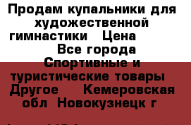 Продам купальники для художественной гимнастики › Цена ­ 6 000 - Все города Спортивные и туристические товары » Другое   . Кемеровская обл.,Новокузнецк г.